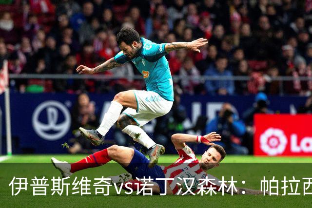伊普斯维奇vs诺丁汉森林：帕拉西奥斯、弗洛伦蒂诺-路易斯首发，吉布斯-怀特、德拉普出战