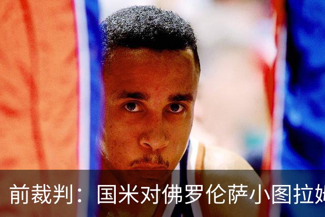 前裁判：国米对佛罗伦萨小图拉姆被犯规漏判点球，VAR应介入