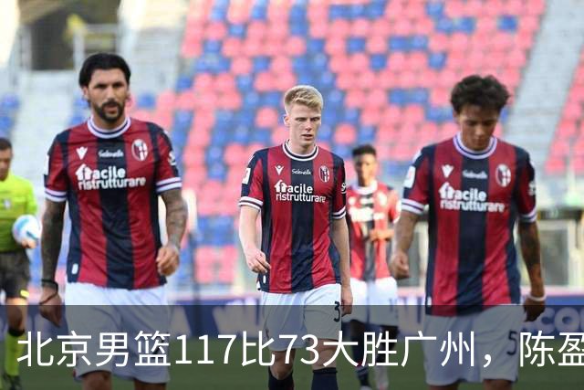 北京男篮117比73大胜广州，陈盈骏22分8助正负值+37