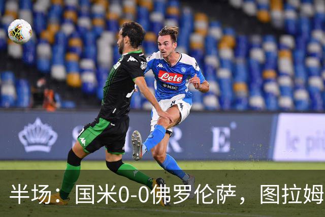 半场：国米0-0佛罗伦萨，图拉姆造险，德赫亚神扑