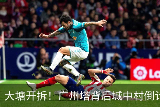 大塘开拆！广州塔背后城中村倒计时，租金已翻5倍