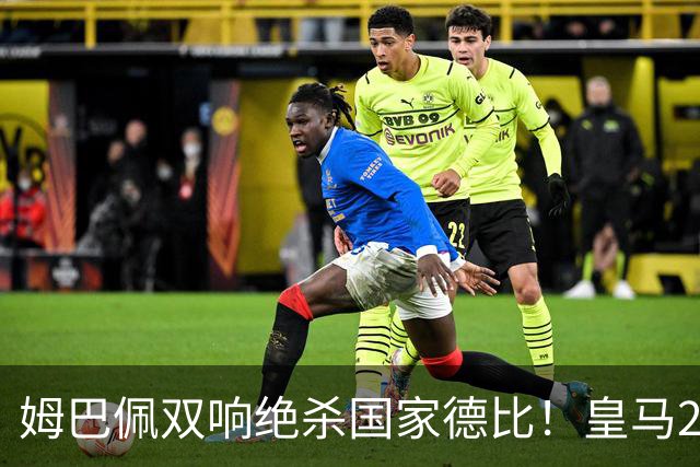 姆巴佩双响绝杀国家德比！皇马2-1巴萨，亲手终结巴萨联赛9连胜！