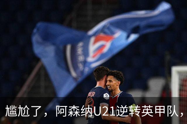 尴尬了，阿森纳U21逆转英甲队，一线队却被英乙队淘汰
