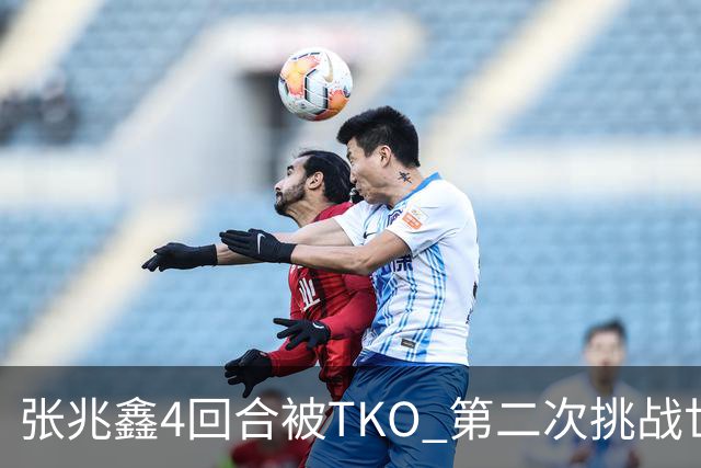 张兆鑫4回合被TKO 第二次挑战世界金腰带失败