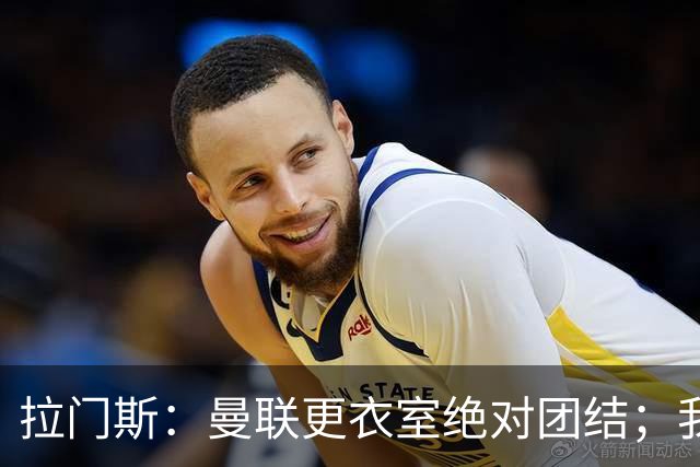 拉门斯：曼联更衣室绝对团结；我们全员坚决支持卡里克