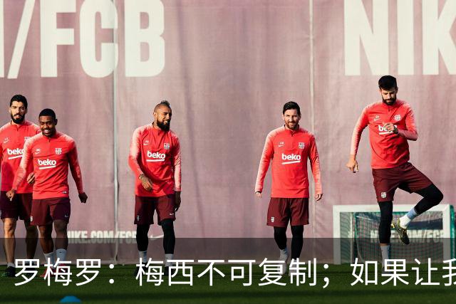 罗梅罗：梅西不可复制；如果让我选我会把10号球衣交给小蜘蛛