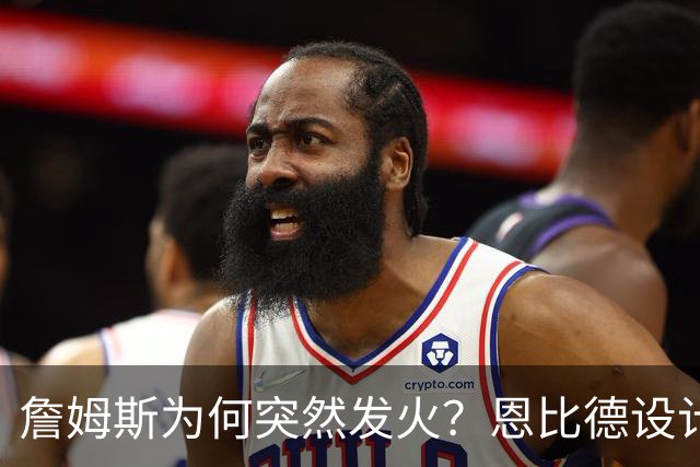 詹姆斯为何突然发火？恩比德设计，76人暗流涌动，詹姆斯该低头了