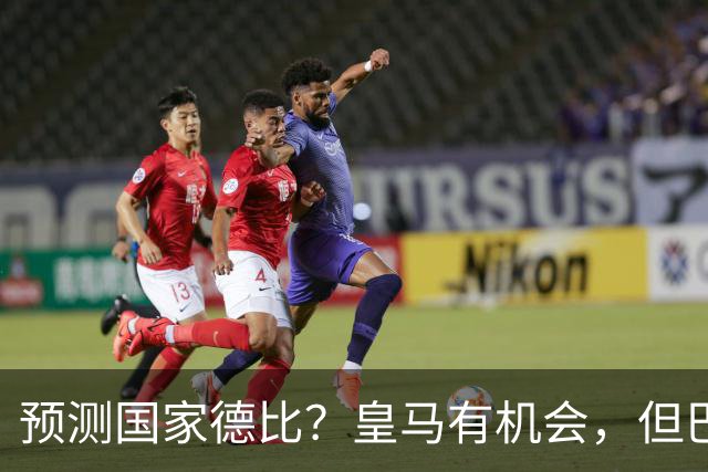 预测国家德比？皇马有机会，但巴萨3-1或4-1 古蒂：我认为皇马4-2