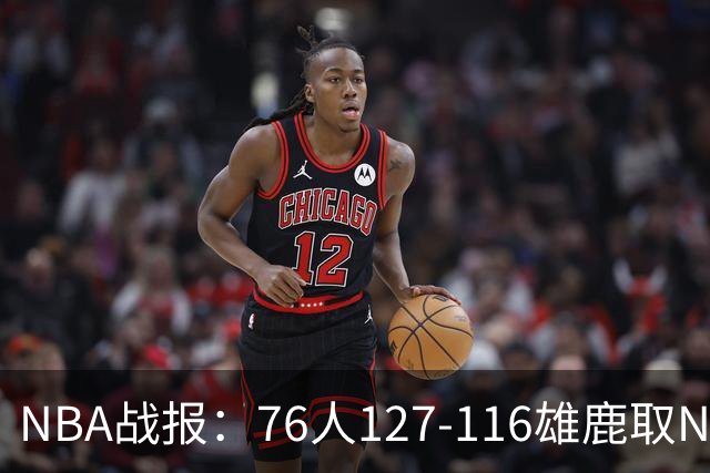 NBA战报：76人127-116雄鹿取NBA3连胜，恩比德28+11+10